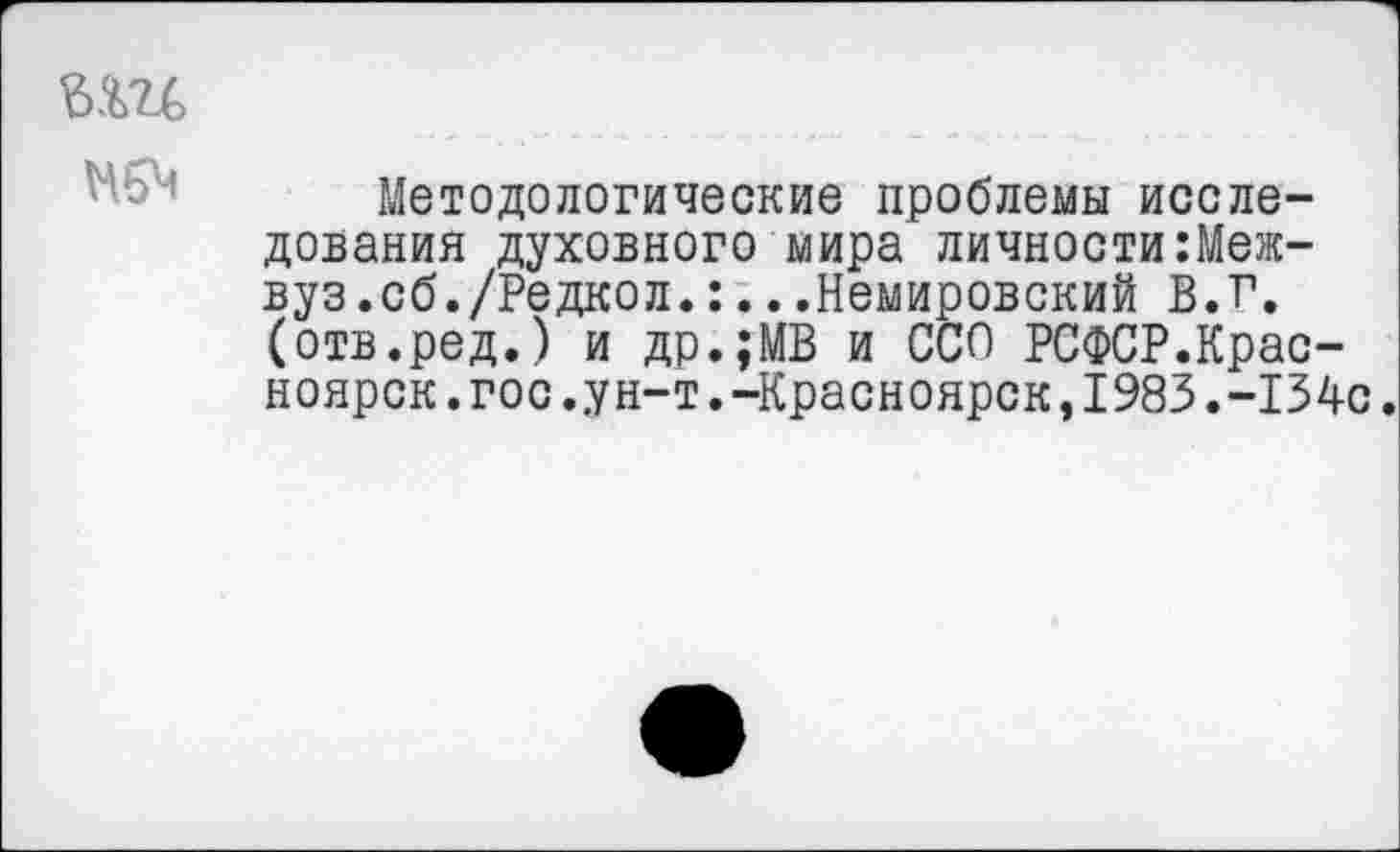 ﻿ш
Методологические проблемы исследования духовного мира личности Межвуз.сб./Ре дкол. :...Немировский В.Г. (отв.ред.) и др.;МВ и ССО РСФСР.Красноярск .гос.ун-т.-Красноярск,1983.-134с.